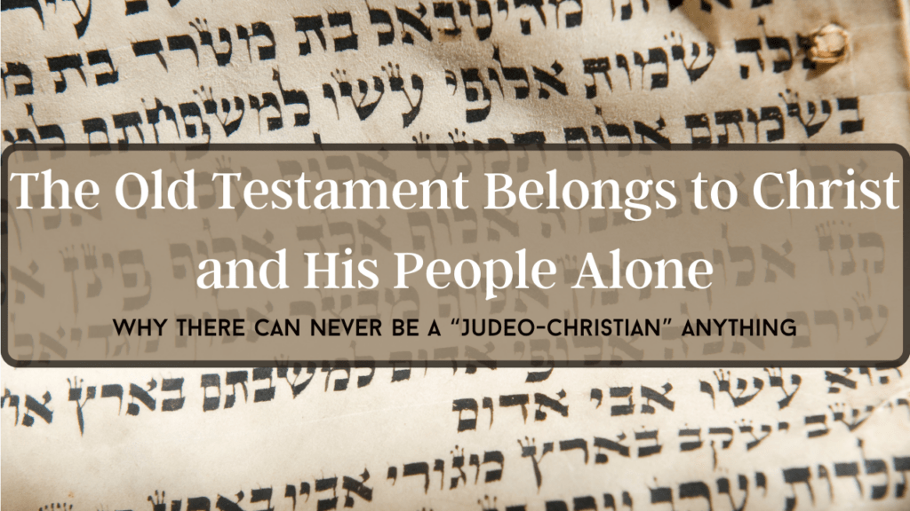 The Old Testament Belongs to Christ and His People Alone — Why There Can Never Be A “Judeo-Christian” Anything
